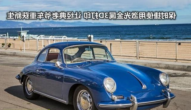 老爷车迎来第二春！保时捷用激光金属3D打印再造经典车型